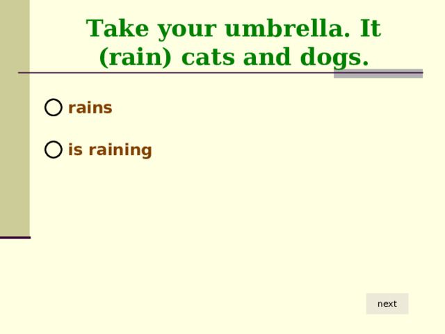 Take your umbrella. It (rain) cats and dogs.  