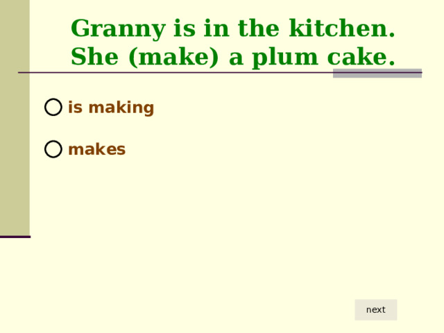 Granny is in the kitchen. She (make) a plum cake.  