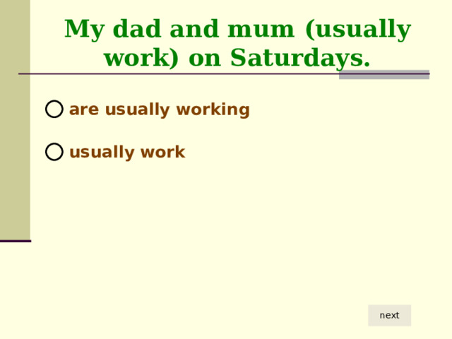 My dad and mum (usually work) on Saturdays.  