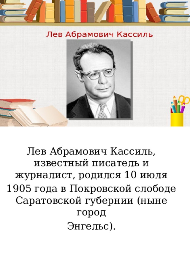 Лев Абрамович Кассиль, известный писатель и журналист, родился 10 июля 1905 года в Покровской слободе Саратовской губернии (ныне город Энгельс). 