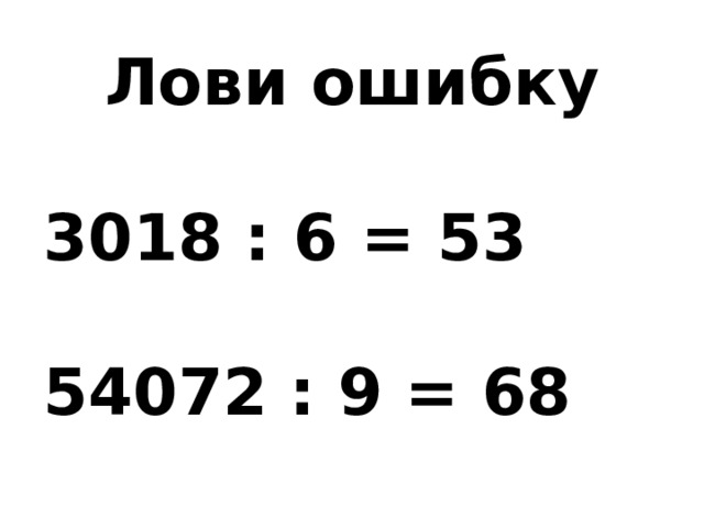Лови ошибку  3018 : 6 = 53  54072 : 9 = 68 