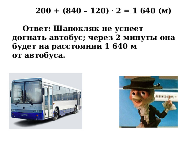  200 + (840 – 120) . 2 = 1 640 (м)   Ответ: Шапокляк не успеет догнать автобус; через 2 минуты она будет на расстоянии 1 640 м от автобуса.  