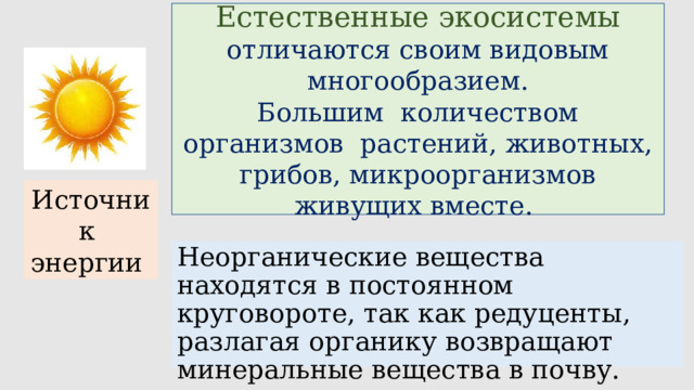 Естественные экосистемы отличаются своим видовым многообразием. Большим количеством организмов растений, животных, грибов, микроорганизмов живущих вместе. Источник энергии Неорганические вещества находятся в постоянном круговороте, так как редуценты, разлагая органику возвращают минеральные вещества в почву. 