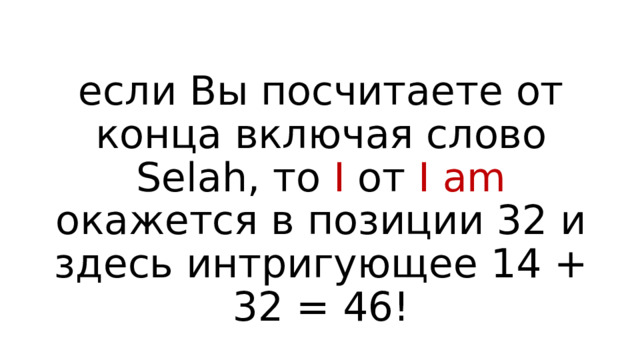 если Вы посчитаете от конца включая слово Selah, то I от I am окажется в позиции 32 и здесь интригующее 14 + 32 = 46! 