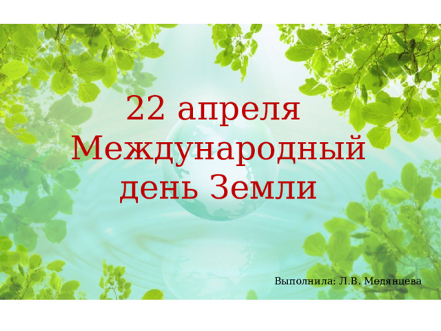 22 апреля  Международный день Земли Выполнила: Л.В. Медянцева 