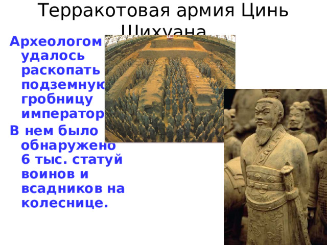 Терракотовая армия Цинь Шихуана Археологом удалось раскопать подземную гробницу императора. В нем было обнаружено 6 тыс. статуй воинов и всадников на колеснице.  