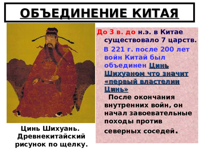 ОБЪЕДИНЕНИЕ КИТАЯ До 3 в. до н.э. в Китае существовало 7 царств.  В 221 г. после 200 лет войн Китай был объединен  Цинь Шихуаном что значит «первый властелин Цинь»  После окончания внутренних войн, он начал завоевательные походы против северных соседей .  Цинь Шихуань. Древнекитайский рисунок по щелку. 