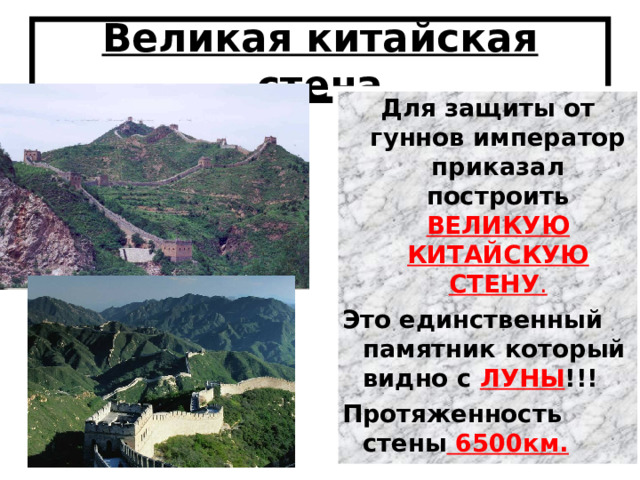 Великая китайская стена Для защиты от гуннов император приказал построить ВЕЛИКУЮ КИТАЙСКУЮ СТЕНУ . Это единственный памятник который видно с ЛУНЫ !!! Протяженность стены 6500км. 