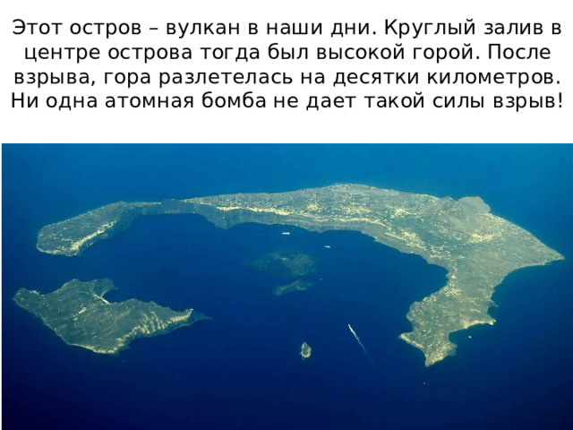 Этот остров – вулкан в наши дни. Круглый залив в центре острова тогда был высокой горой. После взрыва, гора разлетелась на десятки километров. Ни одна атомная бомба не дает такой силы взрыв! 