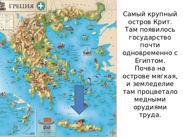 Самый крупный остров Крит. Там появилось государство почти одновременно с Египтом.  Почва на острове мягкая, и земледелие там процветало медными орудиями труда. 
