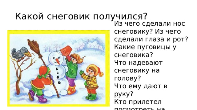 Какой снеговик получился? Из чего сделали нос снеговику? Из чего сделали глаза и рот? Какие пуговицы у снеговика? Что надевают снеговику на голову? Что ему дают в руку? Кто прилетел посмотреть на снеговика? 