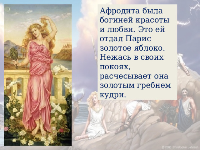 Афродита была богиней красоты и любви. Это ей отдал Парис золотое яблоко. Нежась в своих покоях, расчесывает она золотым гребнем кудри. 