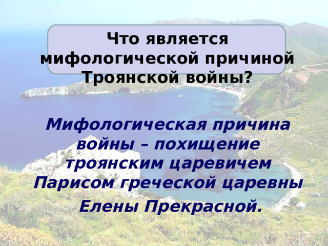 Что является мифологической причиной Троянской войны?  Мифологическая причина войны – похищение троянским царевичем Парисом греческой царевны  Елены Прекрасной.  