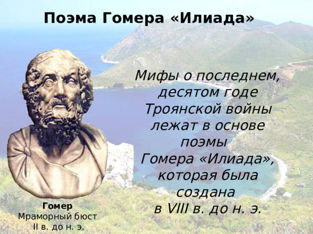 Поэма Гомера «Илиада» Мифы о последнем, десятом годе Троянской войны лежат в основе поэмы Гомера «Илиада», которая была создана  в VIII в. до н. э. Гомер Мраморный бюст  II в. до н. э. 