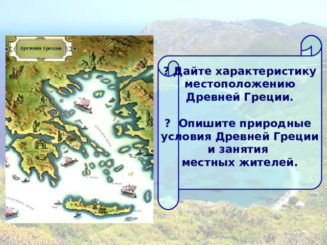 ? Дайте характеристику  местоположению Древней Греции.  ? Опишите природные условия Древней Греции и занятия местных жителей.  