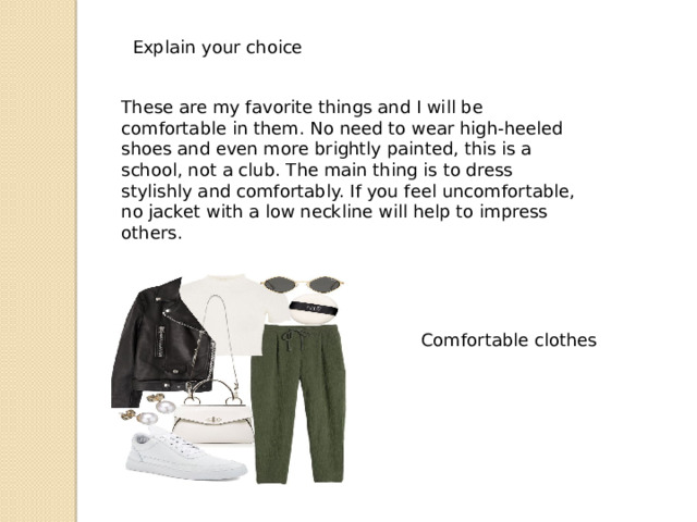 Comfortable clothes Explain your choice These are my favorite things and I will be comfortable in them. No need to wear high-heeled shoes and even more brightly painted, this is a school, not a club. The main thing is to dress stylishly and comfortably. If you feel uncomfortable, no jacket with a low neckline will help to impress others. 