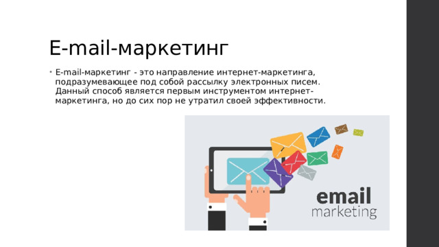E-mail-маркетинг E-mail-маркетинг - это направление интернет-маркетинга, подразумевающее под собой рассылку электронных писем. Данный способ является первым инструментом интернет-маркетинга, но до сих пор не утратил своей эффективности. 