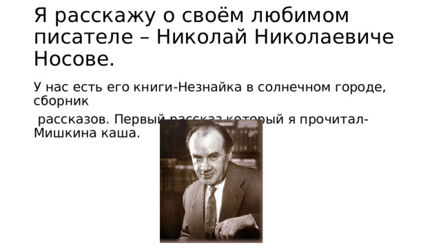 Я расскажу о своём любимом писателе – Николай Николаевиче Носове. У нас есть его книги-Незнайка в солнечном городе, сборник  рассказов. Первый рассказ который я прочитал- Мишкина каша. 