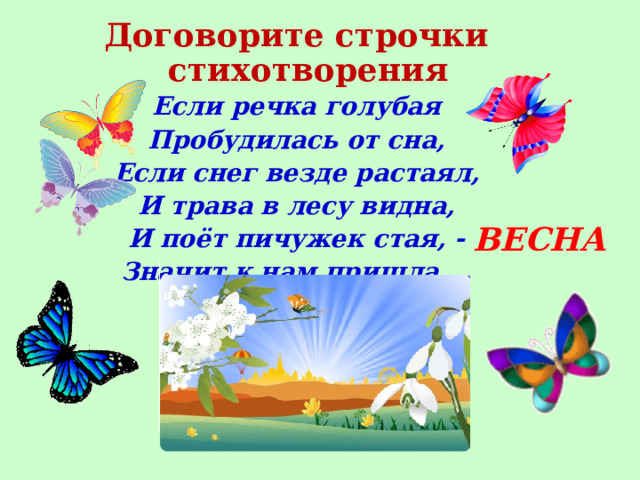Договорите строчки стихотворения Если речка голубая Пробудилась от сна, Если снег везде растаял, И трава в лесу видна, И поёт пичужек стая, - Значит к нам пришла …  ВЕСНА 