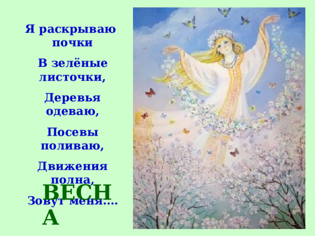 Я раскрываю почки В зелёные листочки, Деревья одеваю, Посевы поливаю, Движения полна, Зовут меня…. ВЕСНА 