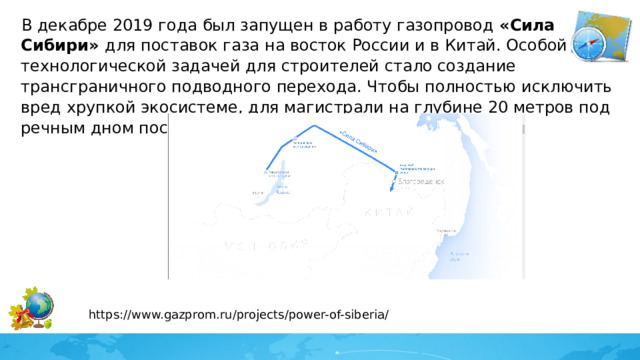 В декабре 2019 года был запущен в работу газопровод «Сила Сибири» для поставок газа на восток России и в Китай. Особой технологической задачей для строителей стало создание трансграничного подводного перехода. Чтобы полностью исключить вред хрупкой экосистеме, для магистрали на глубине 20 метров под речным дном построили специальный тоннель. https://www.gazprom.ru/projects/power-of-siberia/ 