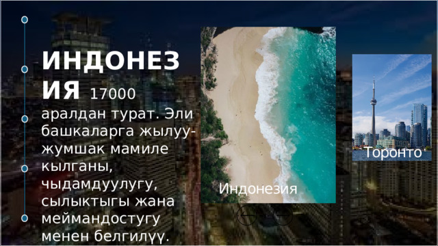ИНДОНЕЗИЯ 17000 аралдан турат. Эли башкаларга жылуу-жумшак мамиле кылганы, чыдамдуулугу, сылыктыгы жана меймандостугу менен белгилүү. Торонто   Малайзия   Дубай  Токио  Индонезия   