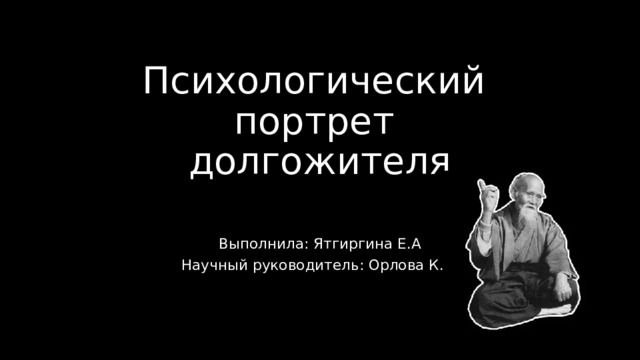 Психологический  портрет  долгожителя Выполнила: Ятгиргина Е.А Научный руководитель: Орлова К.К. 