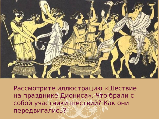 Рассмотрите иллюстрацию «Шествие на празднике Диониса». Что брали с собой участники шествий? Как они передвигались? 