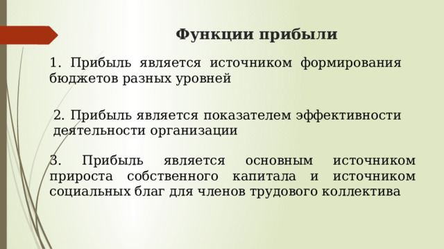 Функции прибыли 1. Прибыль является источником формирования бюджетов разных уровней 2. Прибыль является показателем эффективности деятельности организации 3. Прибыль является основным источником прироста собственного капитала и источником социальных благ для членов трудового коллектива 