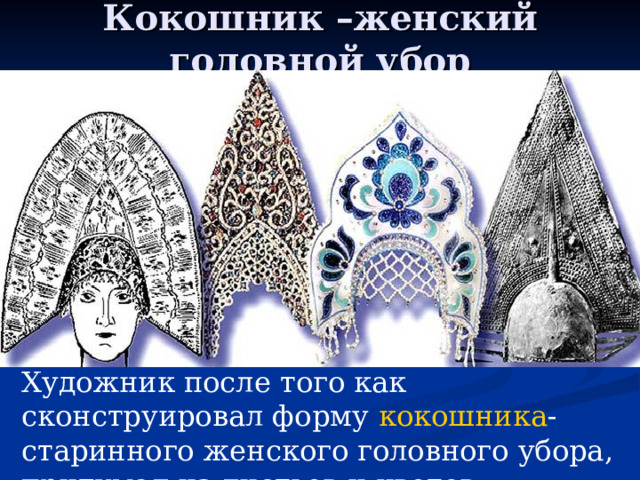 Кокошник –женский головной убор Художник после того как сконструировал форму кокошника - старинного женского головного убора, придумал из листьев и цветов украшения для него. 