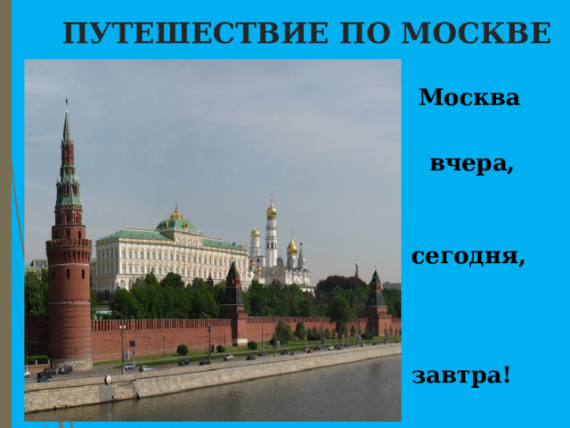  ПУТЕШЕСТВИЕ ПО МОСКВЕ  Москва   вчера,   сегодня,   завтра! 