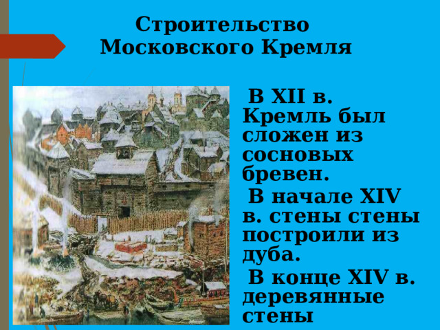   Строительство  Московского Кремля  В XII в. Кремль был сложен из сосновых бревен.  В начале XIV в. стены стены построили из дуба.  В конце XIV в. деревянные стены заменили белокаменными. 
