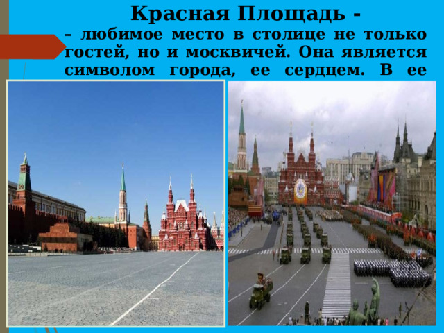 Красная Площадь - – любимое место в столице не только гостей, но и москвичей. Она является символом города, ее сердцем. В ее облике отражена вся история России. 