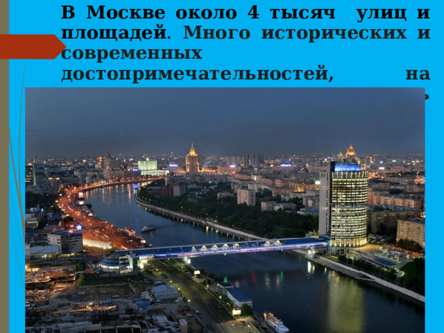 В Москве около 4 тысяч улиц и площадей . Много исторических и современных достопримечательностей, на которые приезжают посмотреть туристы всего мира.   
