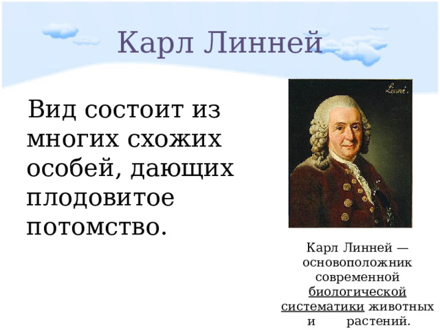 Карл Линней Вид состоит из многих схожих особей, дающих плодовитое потомство. Карл Линней — основоположник современной биологической систематики  животных и  растений. 