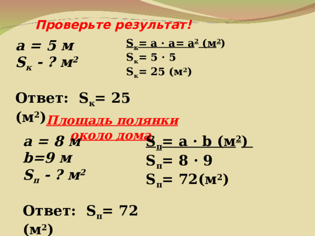 Проверьте результат! a = 5  м S к - ? м 2  Ответ: S к = 25 ( м 2 )   S к = a · а=  а 2 ( м 2 )  S к = 5 · 5 S к = 25 ( м 2 )  Площадь полянки около дома . a = 8 м b=9 м S п - ? м 2  Ответ: S п = 72 ( м 2 )   S п = a · b ( м 2 )  S п = 8 · 9 S п = 72 ( м 2 )  