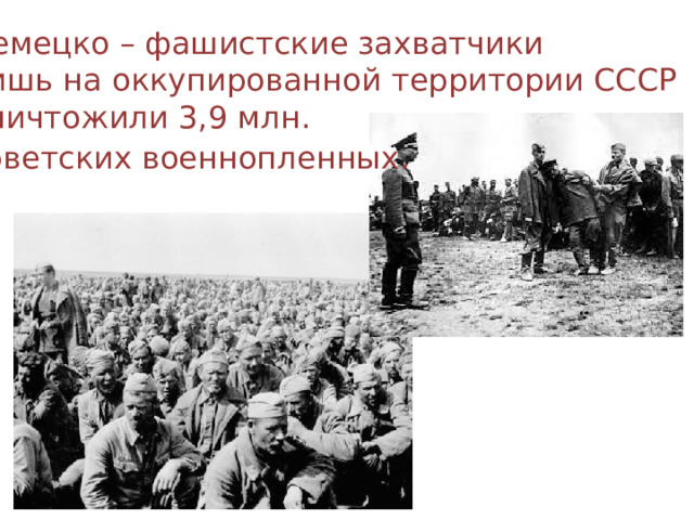 Немецко – фашистские захватчики лишь на оккупированной территории СССР уничтожили 3,9 млн. советских военнопленных . 