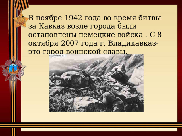 В ноябре 1942 года во время битвы за Кавказ возле города были остановлены немецкие войска . С 8 октября 2007 года г. Владикавказ- это город воинской славы. 