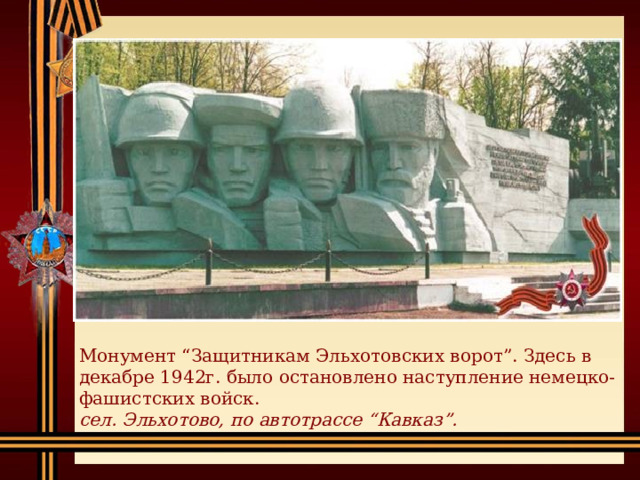 Монумент “Защитникам Эльхотовских ворот”. Здесь в декабре 1942г. было остановлено наступление немецко-фашистских войск.  сел. Эльхотово, по автотрассе “Кавказ”. 