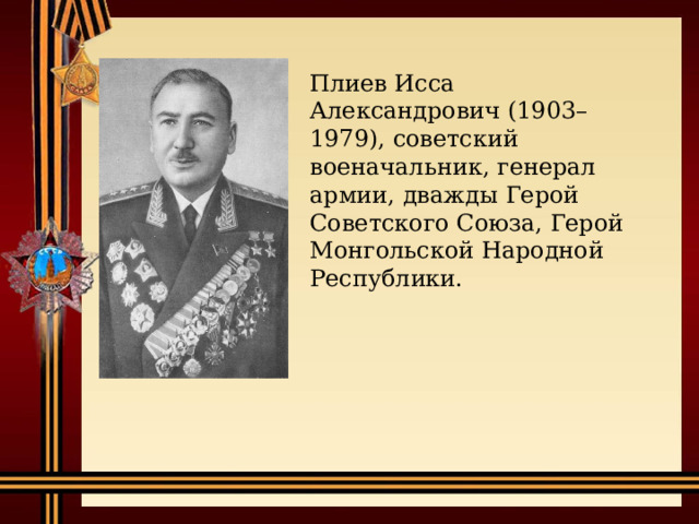Плиев Исса Александрович (1903–1979), советский военачальник, генерал армии, дважды Герой Советского Союза, Герой Монгольской Народной Республики. 
