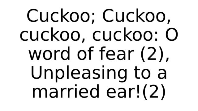Cuckoo; Cuckoo, cuckoo, cuckoo: O word of fear (2),  Unpleasing to a married ear!(2) 