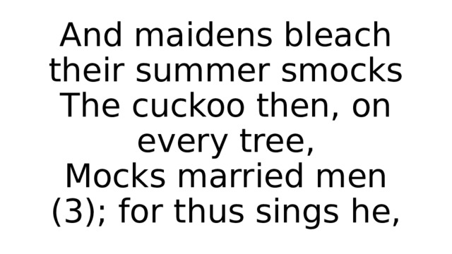 And maidens bleach their summer smocks  The cuckoo then, on every tree,  Mocks married men (3); for thus sings he, 