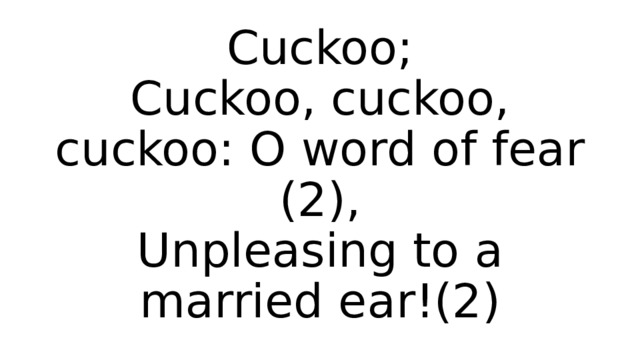 Cuckoo;  Cuckoo, cuckoo, cuckoo: O word of fear (2),  Unpleasing to a married ear!(2) 