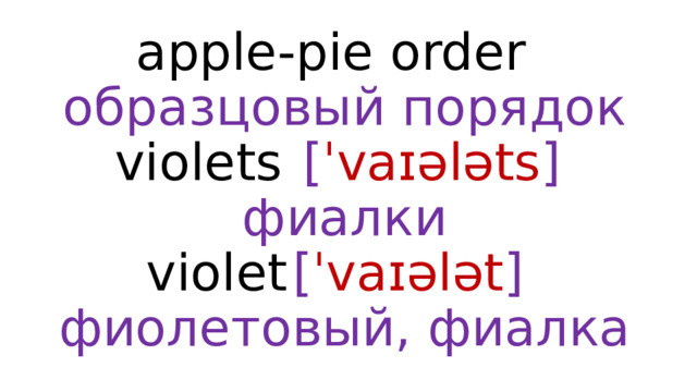 apple-pie order   образцовый порядок  violets  [ ˈvaɪələts ]  фиалки  violet  [ ˈvaɪələt ]  фиолетовый, фиалка 