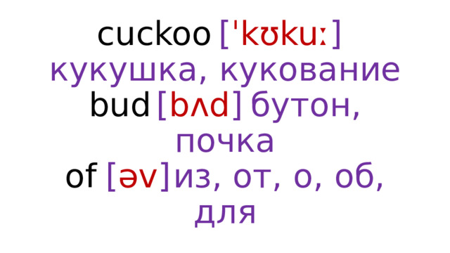 cuckoo  [ ˈkʊkuː ]  кукушка, кукование  bud  [ bʌd ]  бутон, почка  of  [ əv ]  из, от, о, об, для 