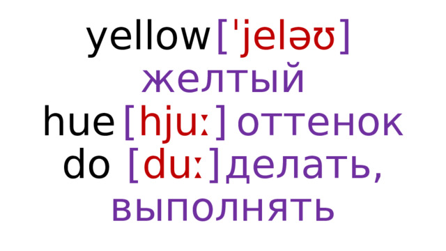 yellow  [ ˈjeləʊ ]  желтый  hue  [ hjuː ]  оттенок  do  [ duː ]  делать, выполнять 