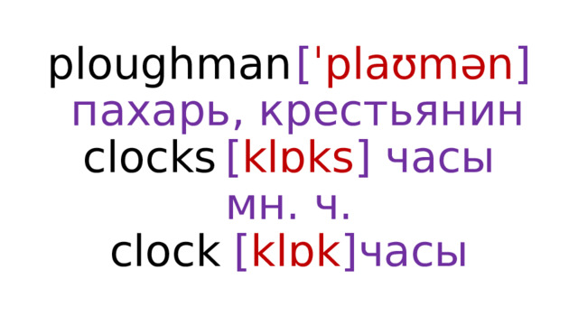 ploughman  [ ˈplaʊmən ]  пахарь, крестьянин  clocks  [ klɒks ]  часы мн. ч.  clock  [ klɒk ]  часы 