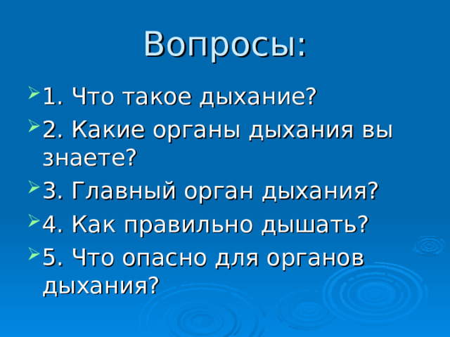 Вопросы: 1. Что такое дыхание? 2. Какие органы дыхания вы знаете? 3. Главный орган дыхания? 4. Как правильно дышать? 5. Что опасно для органов дыхания? 