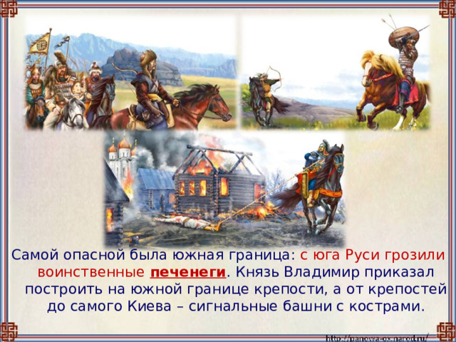 Самой опасной была южная граница: с юга Руси  грозили воинственные  печенеги . Князь Владимир приказал построить на южной границе крепости, а от крепостей до самого Киева – сигнальные башни с кострами. 