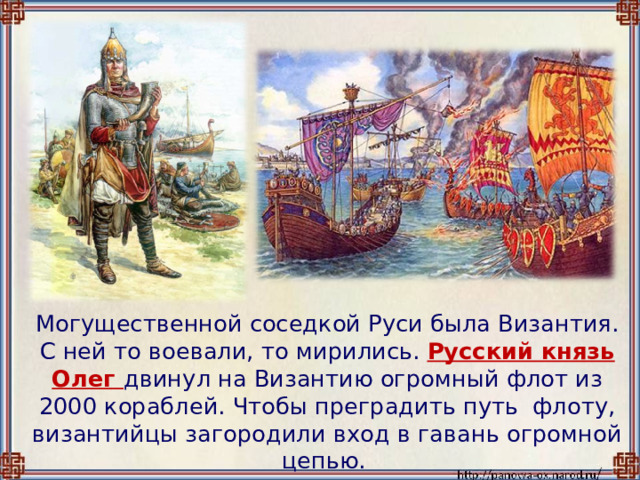  Могущественной соседкой Руси была Византия. С ней то воевали, то мирились.  Русский князь Олег двинул на Византию огромный флот из 2000 кораблей. Чтобы преградить путь флоту, византийцы загородили вход в гавань огромной цепью. 